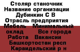 Столяр-станочник › Название организации ­ Дубинкин С.В. › Отрасль предприятия ­ Мебель › Минимальный оклад ­ 1 - Все города Работа » Вакансии   . Башкортостан респ.,Караидельский р-н